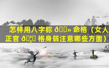 怎样用八字称 🌻 命格（女人正官 🦉 格身弱注意哪些方面）